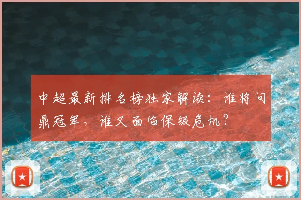 中超最新排名榜独家解读：谁将问鼎冠军，谁又面临保级危机？