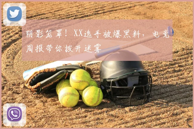 阴影笼罩!XX选手被爆黑料,电竞周报带你拨开迷雾