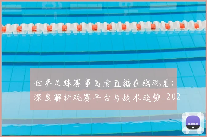 世界足球赛事高清直播在线观看：深度解析观赛平台与战术趋势_20260610190214