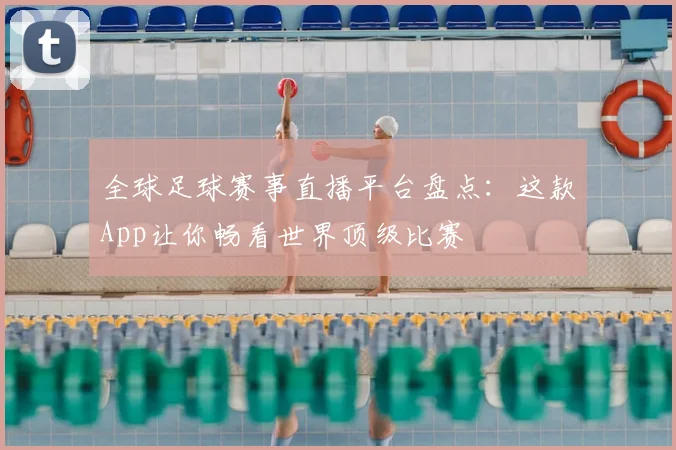 全球足球赛事直播平台盘点:这款App让你畅看世界顶级比赛