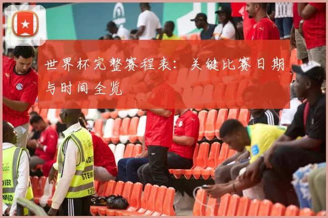 世界杯完整赛程表：关键比赛日期与时间全览
