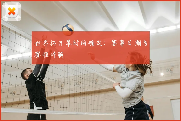世界杯开幕时间确定：赛事日期与赛程详解