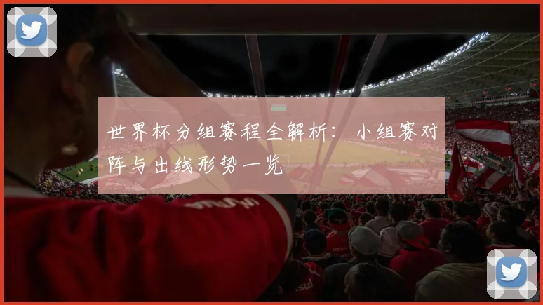 世界杯分组赛程全解析：小组赛对阵与出线形势一览