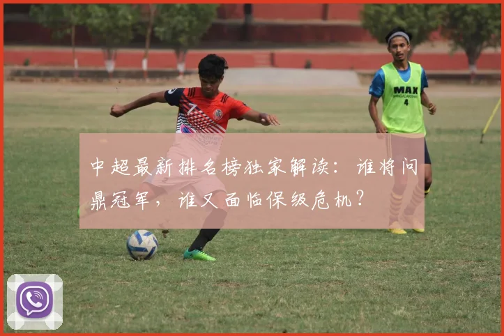 中超最新排名榜独家解读：谁将问鼎冠军，谁又面临保级危机？