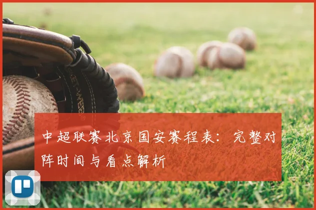 中超联赛北京国安赛程表：完整对阵时间与看点解析
