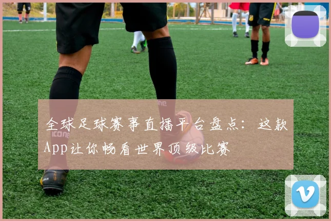 全球足球赛事直播平台盘点：这款App让你畅看世界顶级比赛