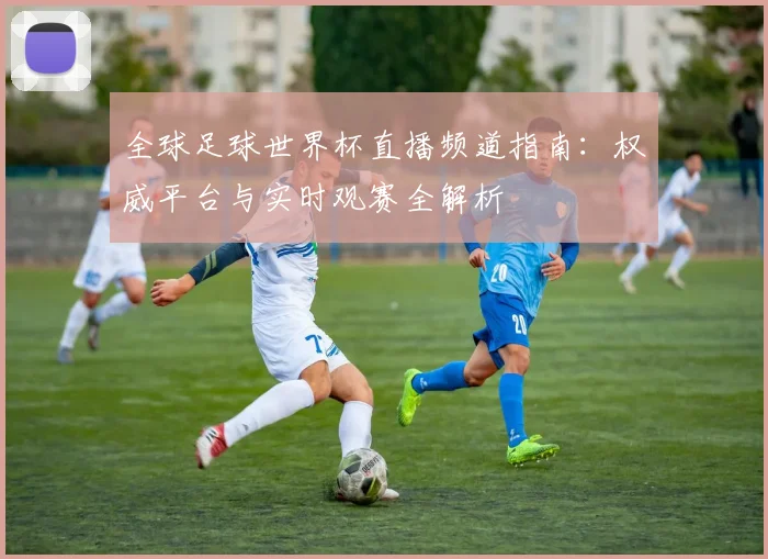 全球足球世界杯直播频道指南:权威平台与实时观赛全解析