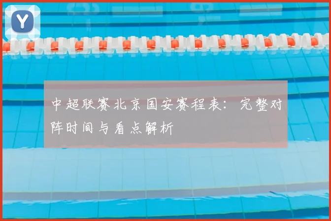 中超联赛北京国安赛程表：完整对阵时间与看点解析