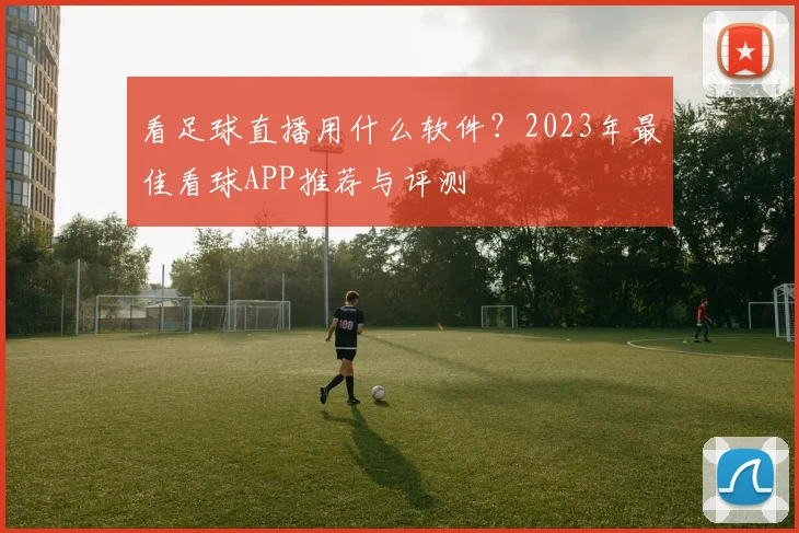 看足球直播用什么软件?2023年最佳看球APP推荐与评测
