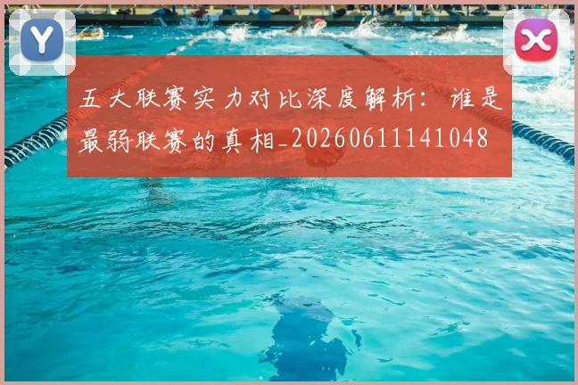 五大联赛实力对比深度解析：谁是最弱联赛的真相_20260611141048