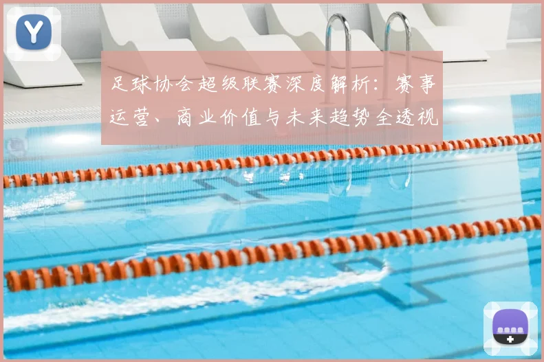 足球协会超级联赛深度解析：赛事运营、商业价值与未来趋势全透视