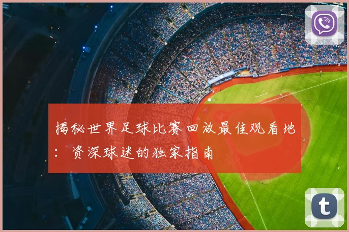 揭秘世界足球比赛回放最佳观看地：资深球迷的独家指南
