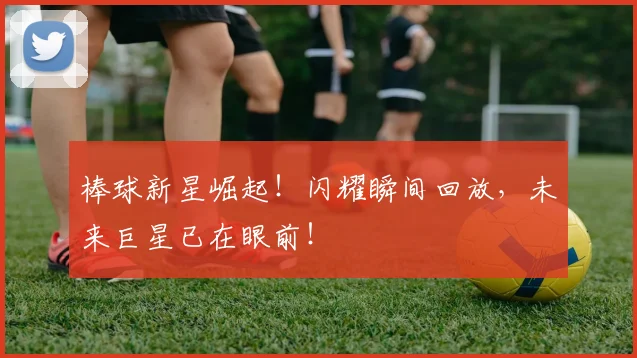 棒球新星崛起！闪耀瞬间回放，未来巨星已在眼前！