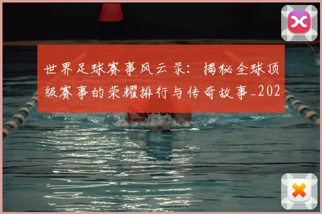 世界足球赛事风云录：揭秘全球顶级赛事的荣耀排行与传奇故事_20260610190214