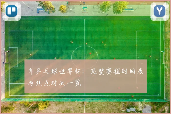 年乒乓球世界杯：完整赛程时间表与焦点对决一览