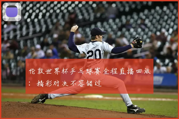 伦敦世界杯乒乓球赛全程直播回放：精彩对决不容错过