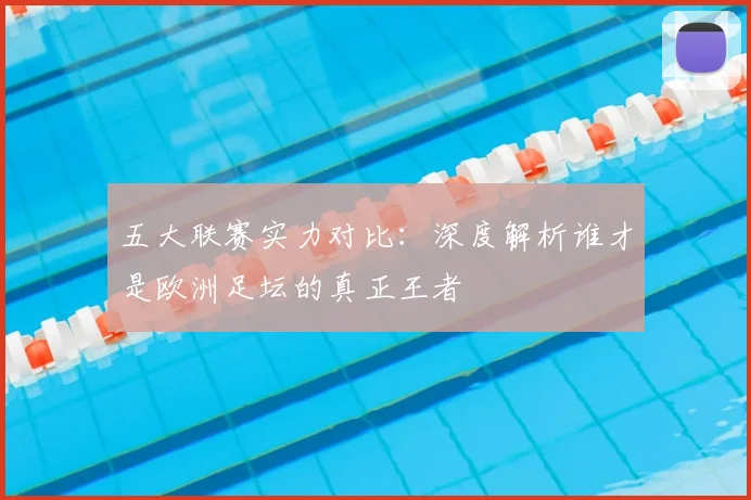 五大联赛实力对比:深度解析谁才是欧洲足坛的真正王者