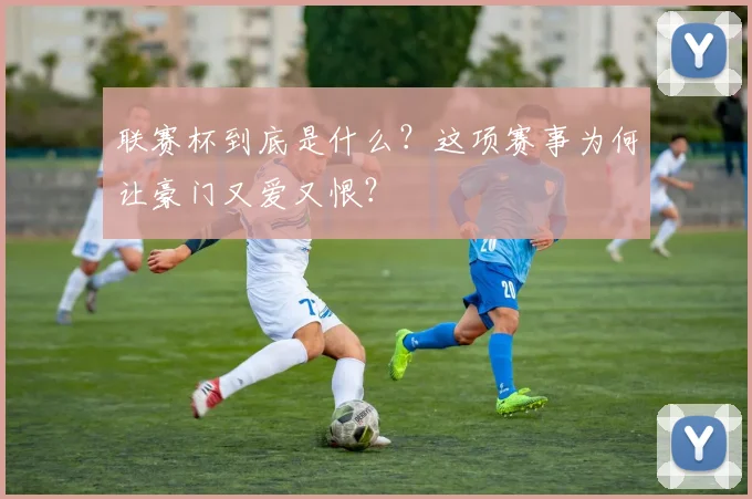 联赛杯到底是什么？这项赛事为何让豪门又爱又恨？