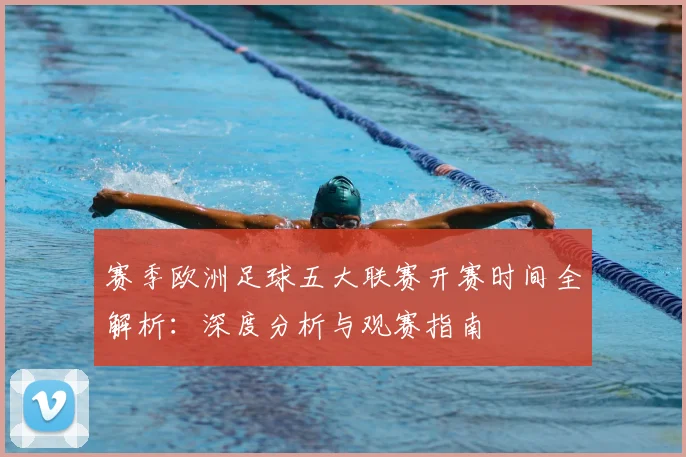 赛季欧洲足球五大联赛开赛时间全解析：深度分析与观赛指南