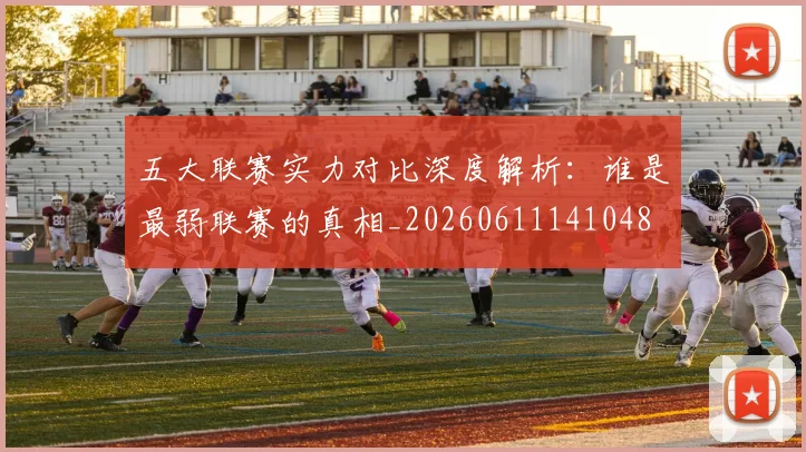 五大联赛实力对比深度解析：谁是最弱联赛的真相_20260611141048